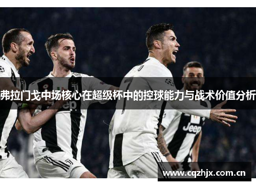 弗拉门戈中场核心在超级杯中的控球能力与战术价值分析 弗拉门戈中场核心在超级杯中的控球能力与战术价值分析